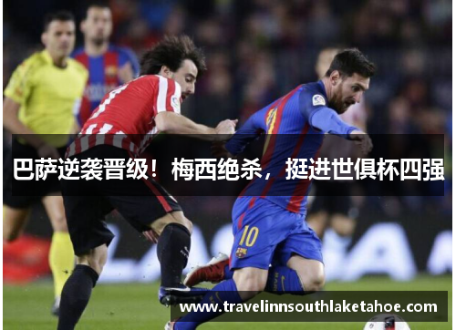 巴萨逆袭晋级！梅西绝杀，挺进世俱杯四强